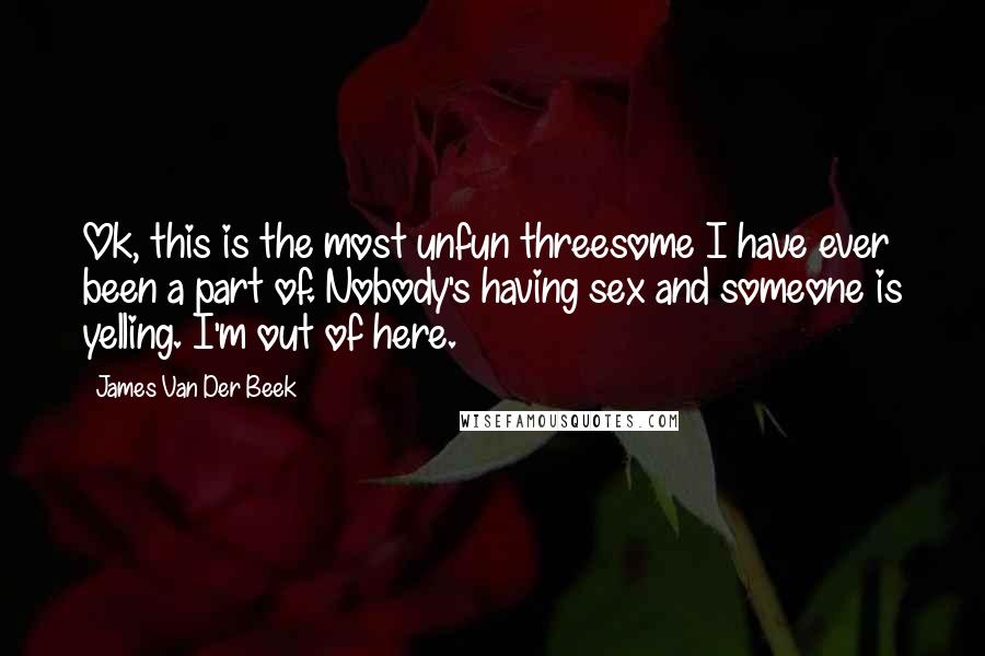 James Van Der Beek Quotes: Ok, this is the most unfun threesome I have ever been a part of. Nobody's having sex and someone is yelling. I'm out of here.