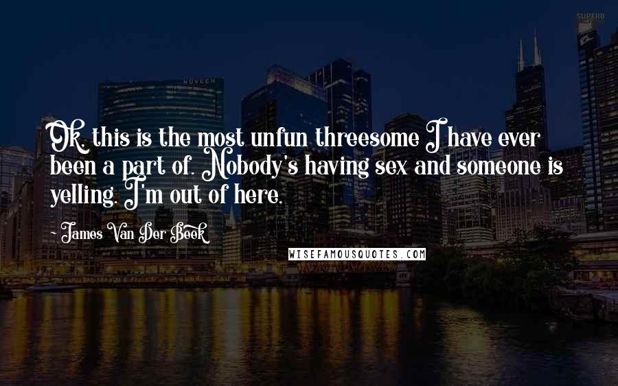 James Van Der Beek Quotes: Ok, this is the most unfun threesome I have ever been a part of. Nobody's having sex and someone is yelling. I'm out of here.