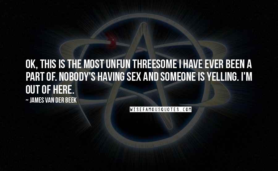James Van Der Beek Quotes: Ok, this is the most unfun threesome I have ever been a part of. Nobody's having sex and someone is yelling. I'm out of here.