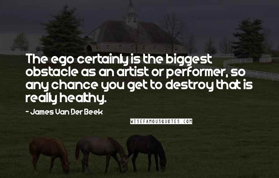 James Van Der Beek Quotes: The ego certainly is the biggest obstacle as an artist or performer, so any chance you get to destroy that is really healthy.