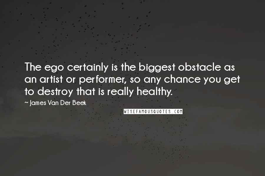 James Van Der Beek Quotes: The ego certainly is the biggest obstacle as an artist or performer, so any chance you get to destroy that is really healthy.