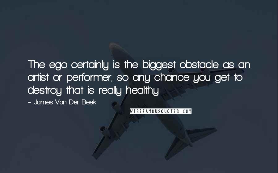 James Van Der Beek Quotes: The ego certainly is the biggest obstacle as an artist or performer, so any chance you get to destroy that is really healthy.