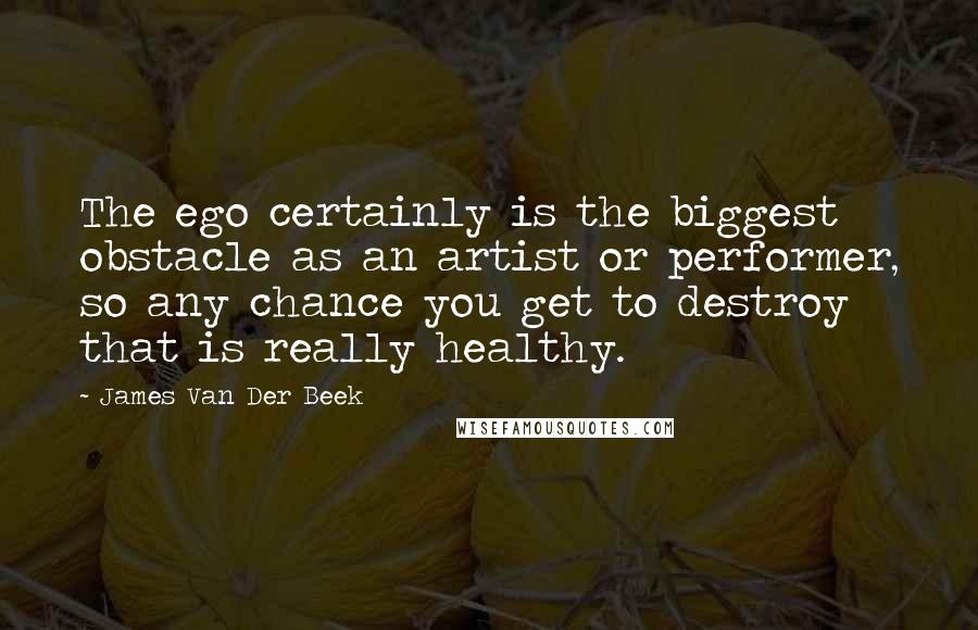 James Van Der Beek Quotes: The ego certainly is the biggest obstacle as an artist or performer, so any chance you get to destroy that is really healthy.