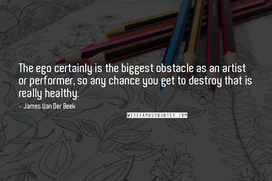 James Van Der Beek Quotes: The ego certainly is the biggest obstacle as an artist or performer, so any chance you get to destroy that is really healthy.