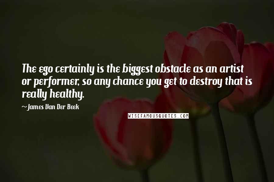 James Van Der Beek Quotes: The ego certainly is the biggest obstacle as an artist or performer, so any chance you get to destroy that is really healthy.