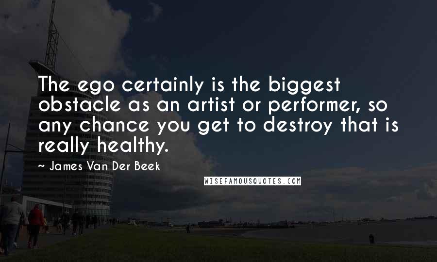 James Van Der Beek Quotes: The ego certainly is the biggest obstacle as an artist or performer, so any chance you get to destroy that is really healthy.