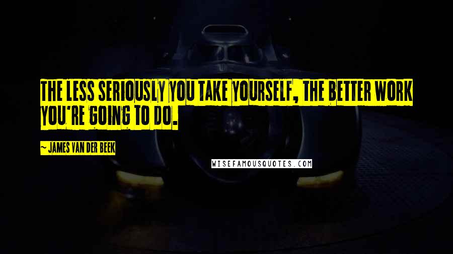James Van Der Beek Quotes: The less seriously you take yourself, the better work you're going to do.