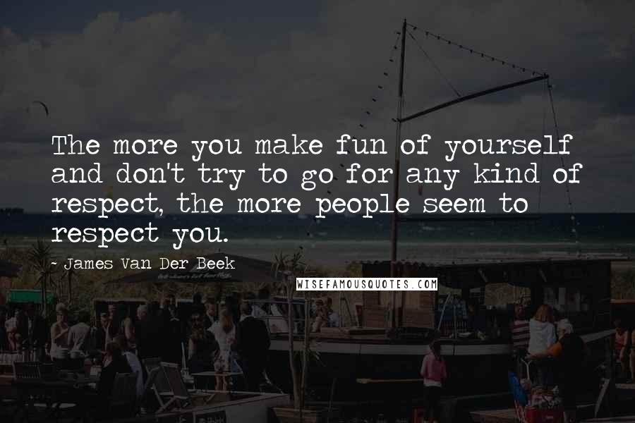 James Van Der Beek Quotes: The more you make fun of yourself and don't try to go for any kind of respect, the more people seem to respect you.