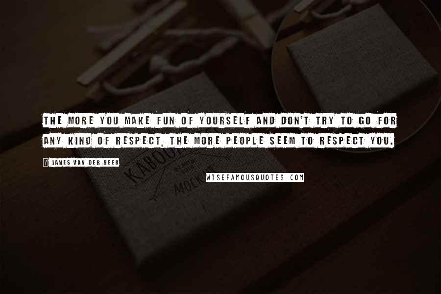 James Van Der Beek Quotes: The more you make fun of yourself and don't try to go for any kind of respect, the more people seem to respect you.