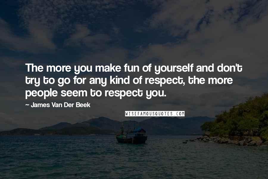 James Van Der Beek Quotes: The more you make fun of yourself and don't try to go for any kind of respect, the more people seem to respect you.