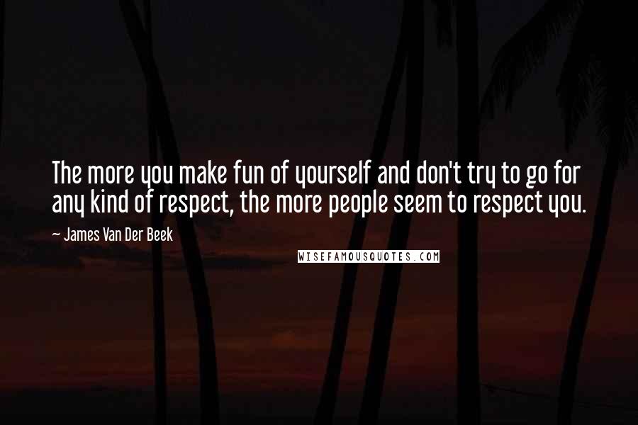 James Van Der Beek Quotes: The more you make fun of yourself and don't try to go for any kind of respect, the more people seem to respect you.