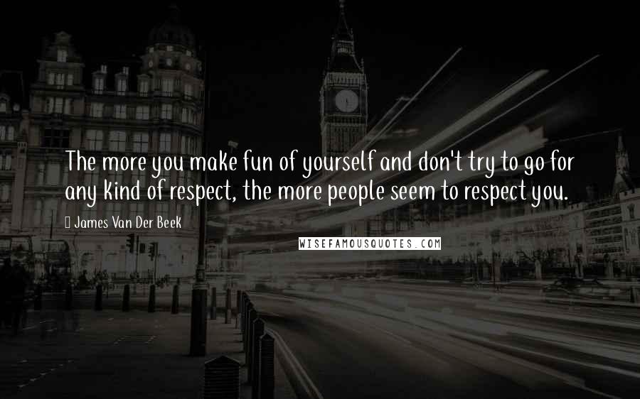 James Van Der Beek Quotes: The more you make fun of yourself and don't try to go for any kind of respect, the more people seem to respect you.