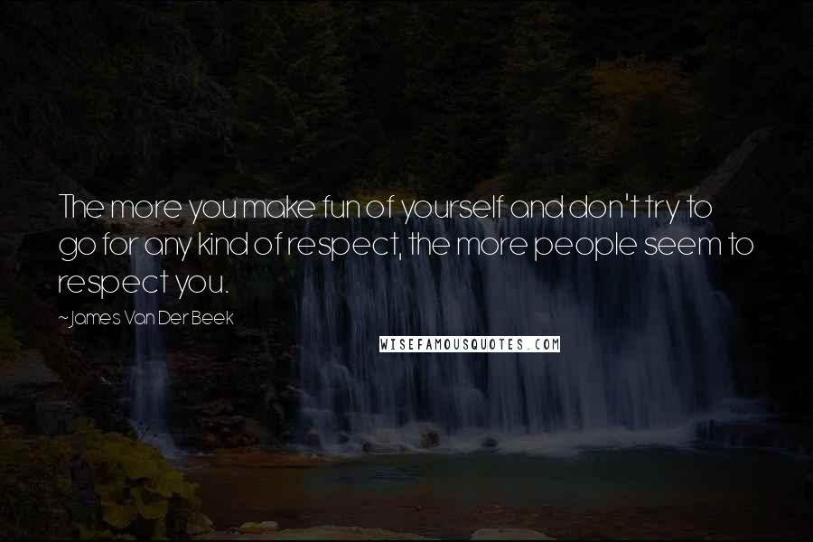 James Van Der Beek Quotes: The more you make fun of yourself and don't try to go for any kind of respect, the more people seem to respect you.