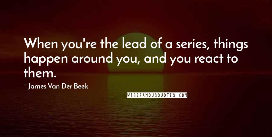 James Van Der Beek Quotes: When you're the lead of a series, things happen around you, and you react to them.