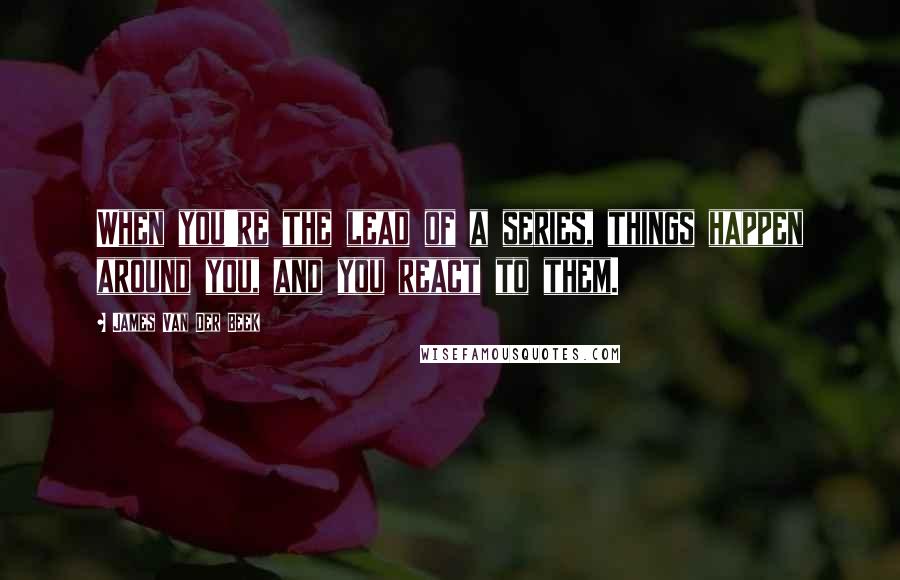 James Van Der Beek Quotes: When you're the lead of a series, things happen around you, and you react to them.