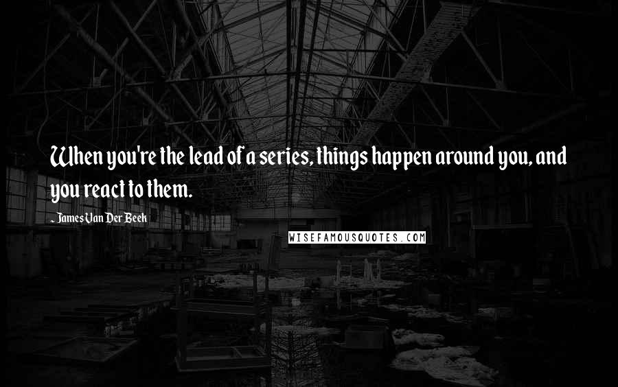 James Van Der Beek Quotes: When you're the lead of a series, things happen around you, and you react to them.