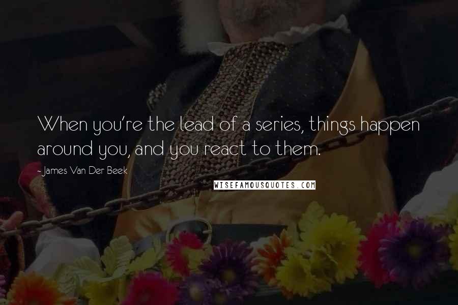 James Van Der Beek Quotes: When you're the lead of a series, things happen around you, and you react to them.