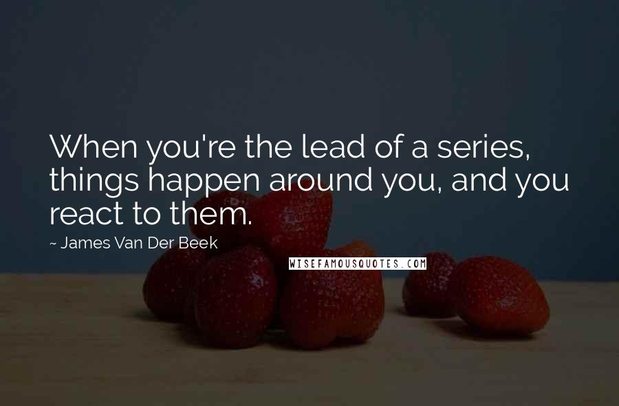 James Van Der Beek Quotes: When you're the lead of a series, things happen around you, and you react to them.