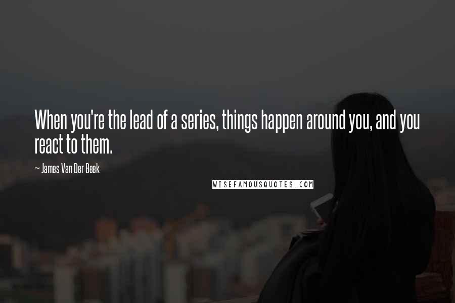 James Van Der Beek Quotes: When you're the lead of a series, things happen around you, and you react to them.