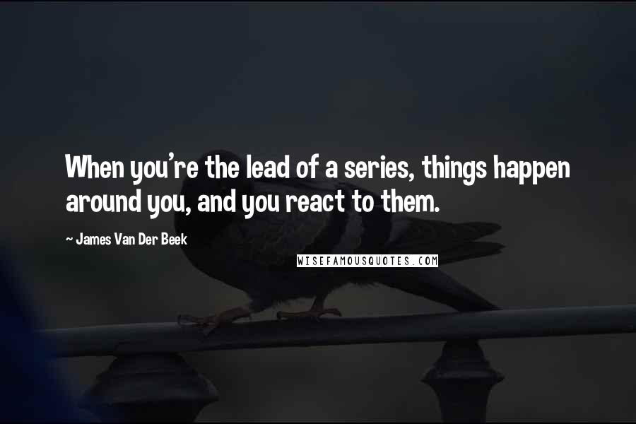 James Van Der Beek Quotes: When you're the lead of a series, things happen around you, and you react to them.