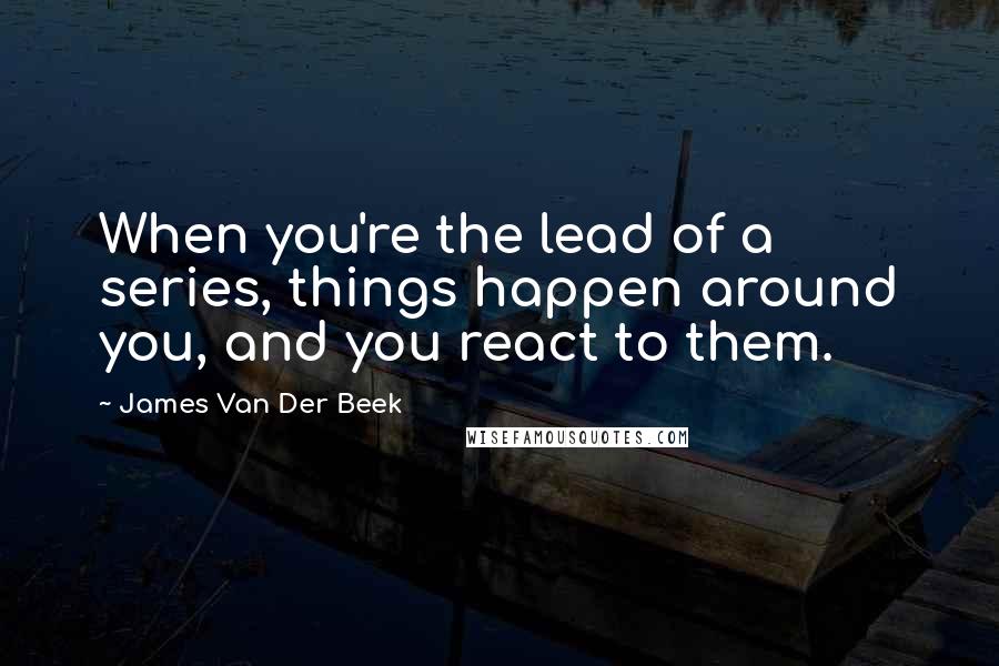 James Van Der Beek Quotes: When you're the lead of a series, things happen around you, and you react to them.