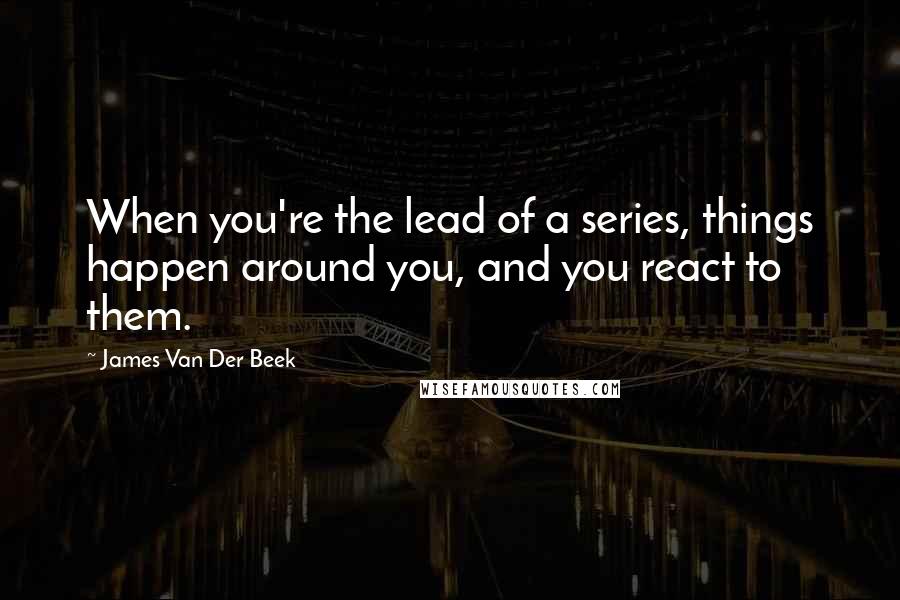 James Van Der Beek Quotes: When you're the lead of a series, things happen around you, and you react to them.