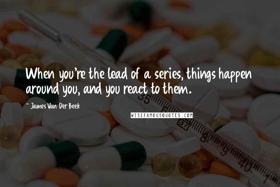 James Van Der Beek Quotes: When you're the lead of a series, things happen around you, and you react to them.