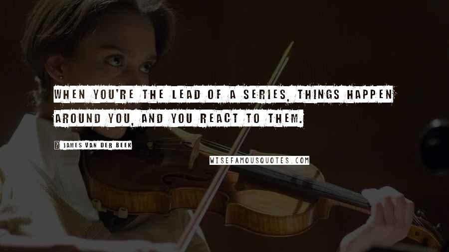 James Van Der Beek Quotes: When you're the lead of a series, things happen around you, and you react to them.