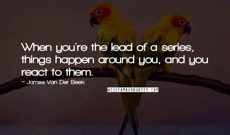 James Van Der Beek Quotes: When you're the lead of a series, things happen around you, and you react to them.