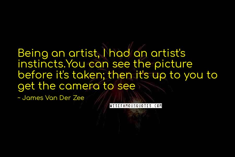 James Van Der Zee Quotes: Being an artist, I had an artist's instincts.You can see the picture before it's taken; then it's up to you to get the camera to see