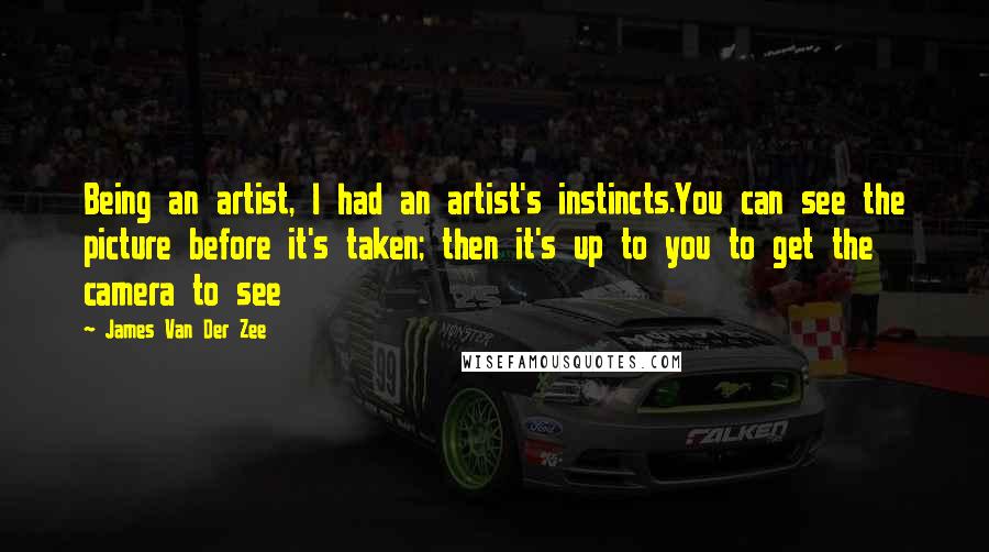 James Van Der Zee Quotes: Being an artist, I had an artist's instincts.You can see the picture before it's taken; then it's up to you to get the camera to see