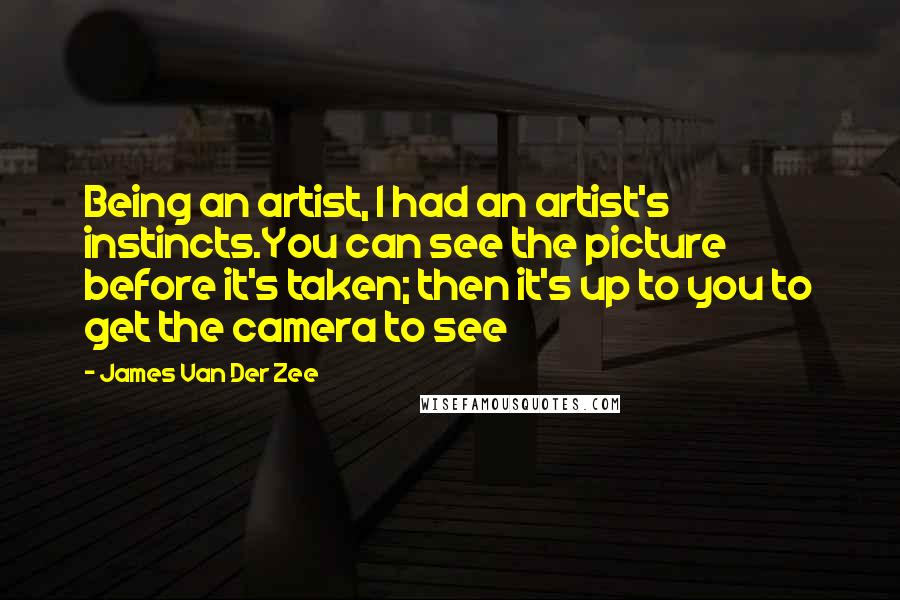 James Van Der Zee Quotes: Being an artist, I had an artist's instincts.You can see the picture before it's taken; then it's up to you to get the camera to see