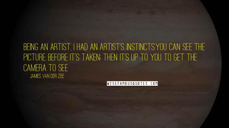 James Van Der Zee Quotes: Being an artist, I had an artist's instincts.You can see the picture before it's taken; then it's up to you to get the camera to see