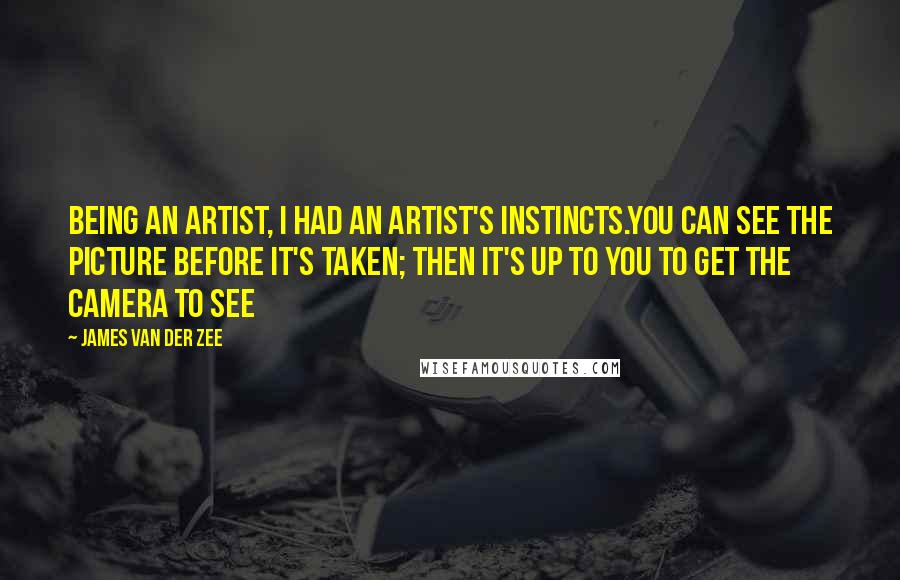 James Van Der Zee Quotes: Being an artist, I had an artist's instincts.You can see the picture before it's taken; then it's up to you to get the camera to see
