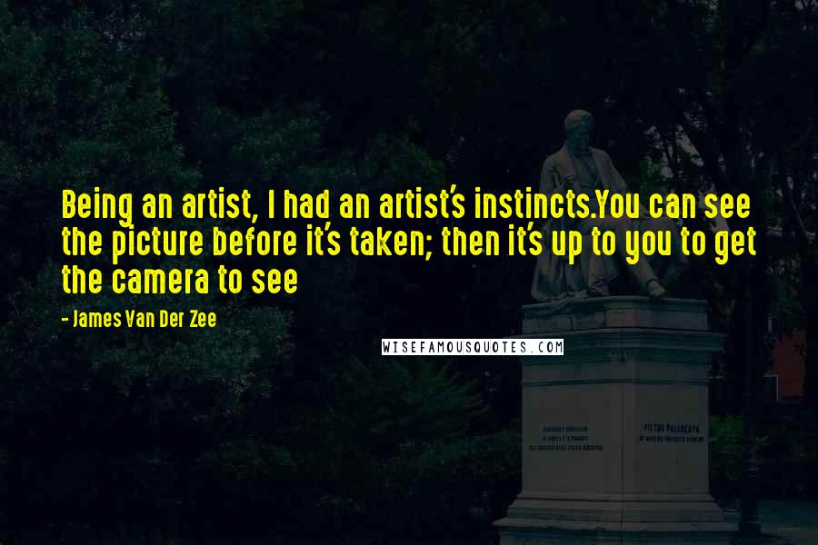 James Van Der Zee Quotes: Being an artist, I had an artist's instincts.You can see the picture before it's taken; then it's up to you to get the camera to see