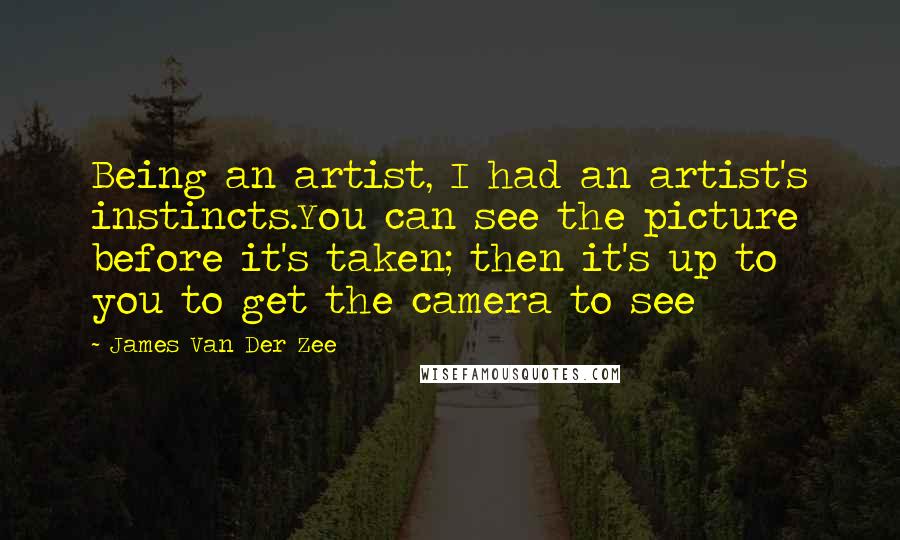 James Van Der Zee Quotes: Being an artist, I had an artist's instincts.You can see the picture before it's taken; then it's up to you to get the camera to see