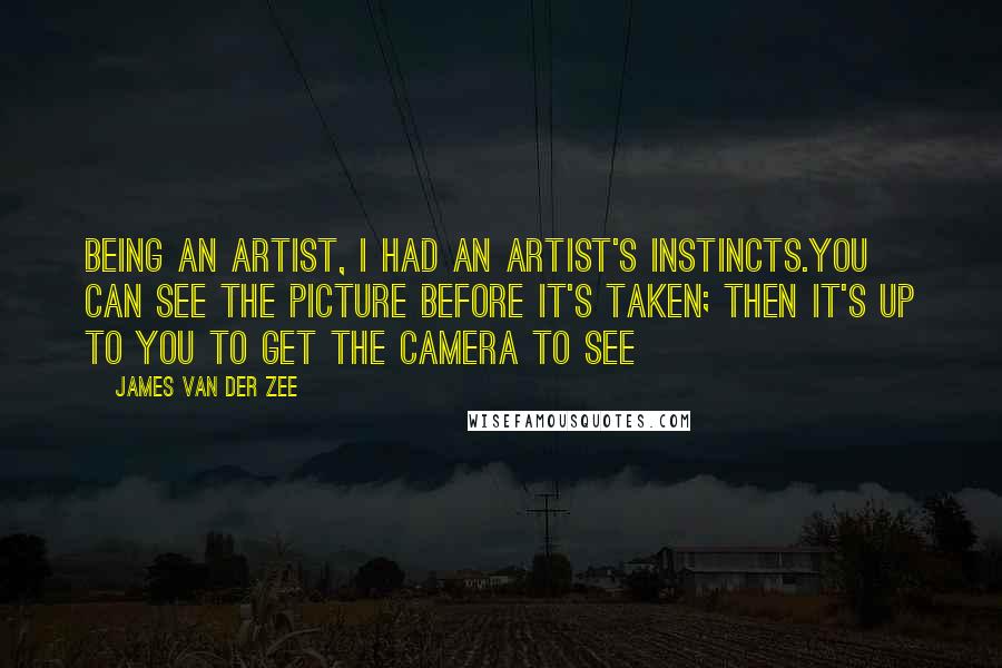 James Van Der Zee Quotes: Being an artist, I had an artist's instincts.You can see the picture before it's taken; then it's up to you to get the camera to see