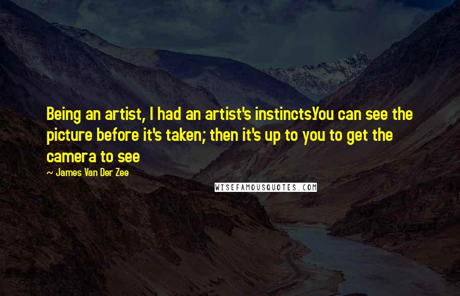James Van Der Zee Quotes: Being an artist, I had an artist's instincts.You can see the picture before it's taken; then it's up to you to get the camera to see