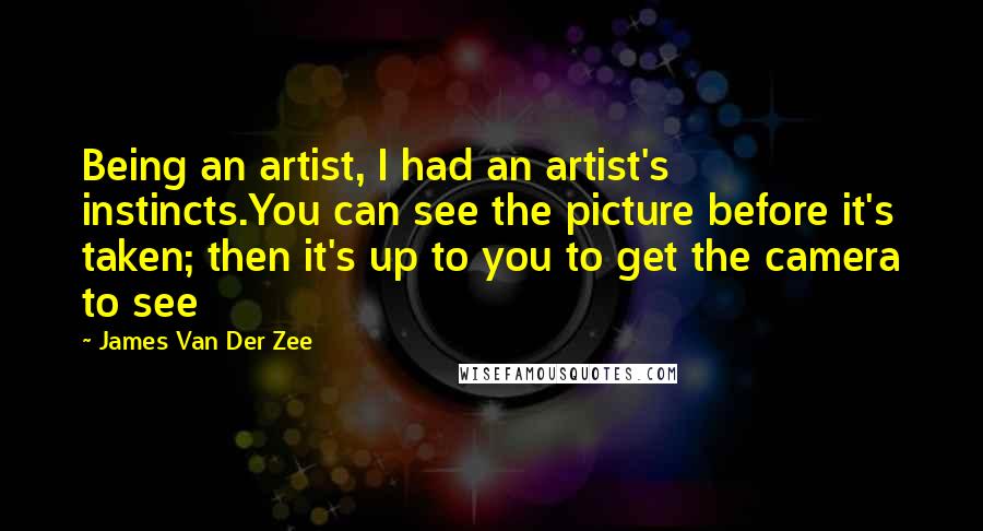 James Van Der Zee Quotes: Being an artist, I had an artist's instincts.You can see the picture before it's taken; then it's up to you to get the camera to see
