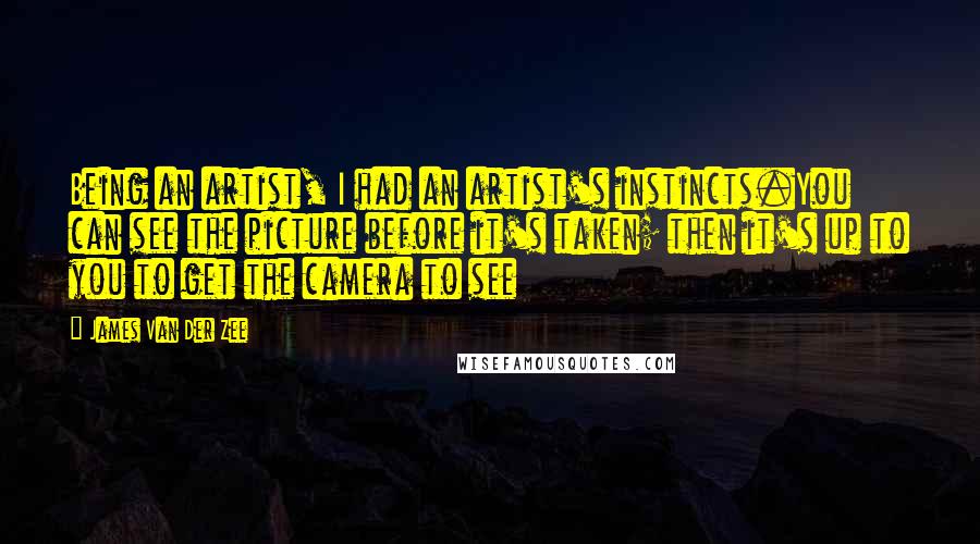 James Van Der Zee Quotes: Being an artist, I had an artist's instincts.You can see the picture before it's taken; then it's up to you to get the camera to see