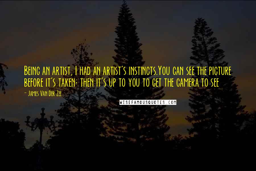 James Van Der Zee Quotes: Being an artist, I had an artist's instincts.You can see the picture before it's taken; then it's up to you to get the camera to see