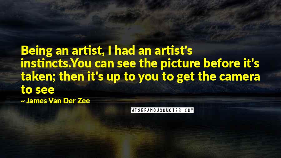 James Van Der Zee Quotes: Being an artist, I had an artist's instincts.You can see the picture before it's taken; then it's up to you to get the camera to see