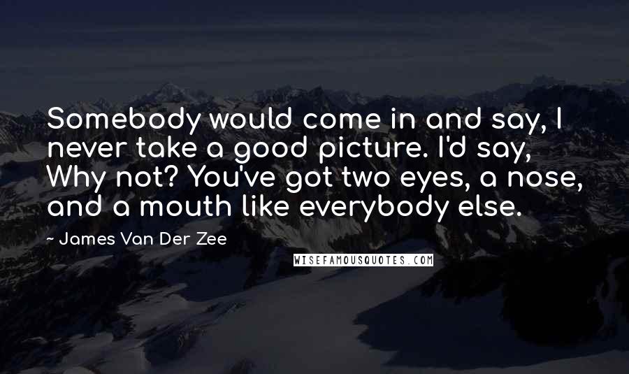 James Van Der Zee Quotes: Somebody would come in and say, I never take a good picture. I'd say, Why not? You've got two eyes, a nose, and a mouth like everybody else.