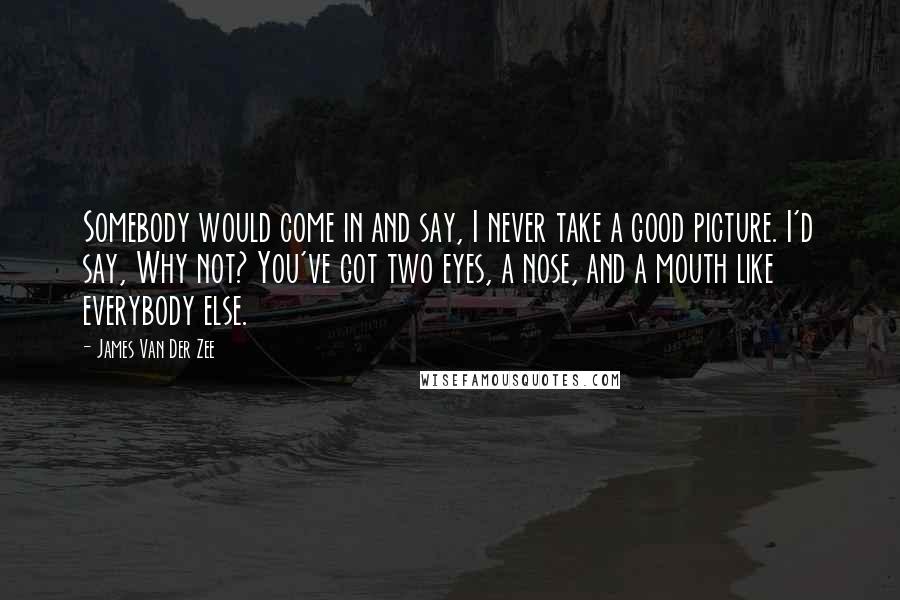 James Van Der Zee Quotes: Somebody would come in and say, I never take a good picture. I'd say, Why not? You've got two eyes, a nose, and a mouth like everybody else.