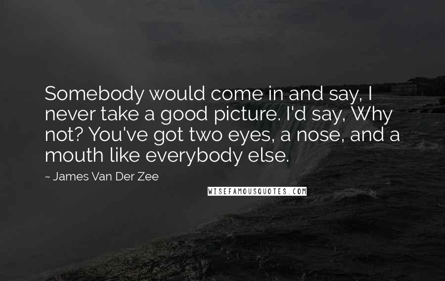 James Van Der Zee Quotes: Somebody would come in and say, I never take a good picture. I'd say, Why not? You've got two eyes, a nose, and a mouth like everybody else.