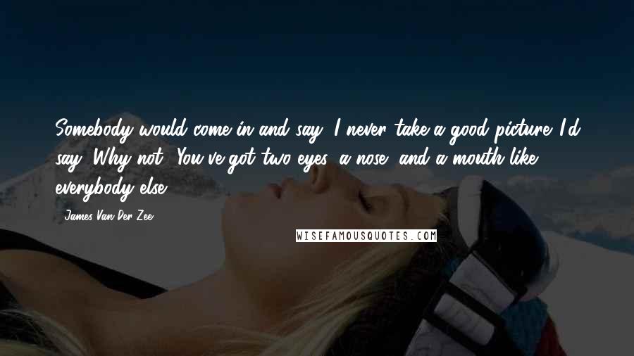 James Van Der Zee Quotes: Somebody would come in and say, I never take a good picture. I'd say, Why not? You've got two eyes, a nose, and a mouth like everybody else.