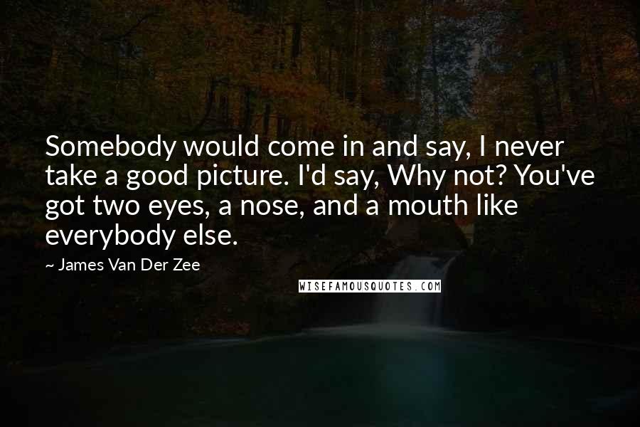 James Van Der Zee Quotes: Somebody would come in and say, I never take a good picture. I'd say, Why not? You've got two eyes, a nose, and a mouth like everybody else.