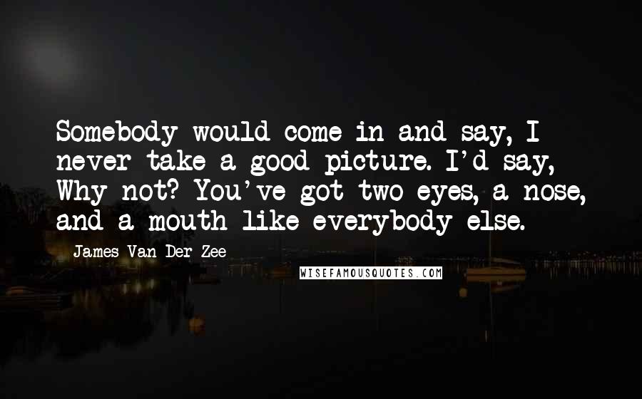 James Van Der Zee Quotes: Somebody would come in and say, I never take a good picture. I'd say, Why not? You've got two eyes, a nose, and a mouth like everybody else.