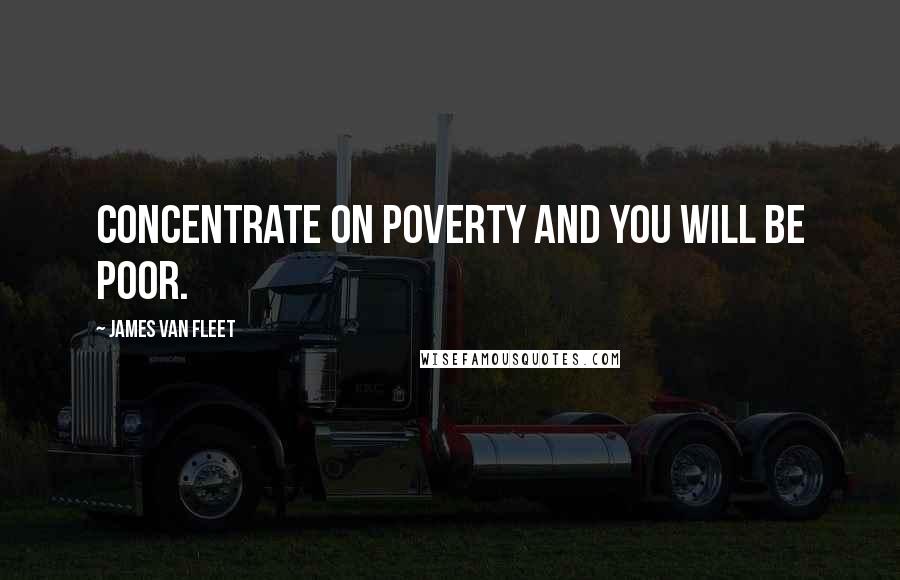 James Van Fleet Quotes: Concentrate on poverty and you will be poor.