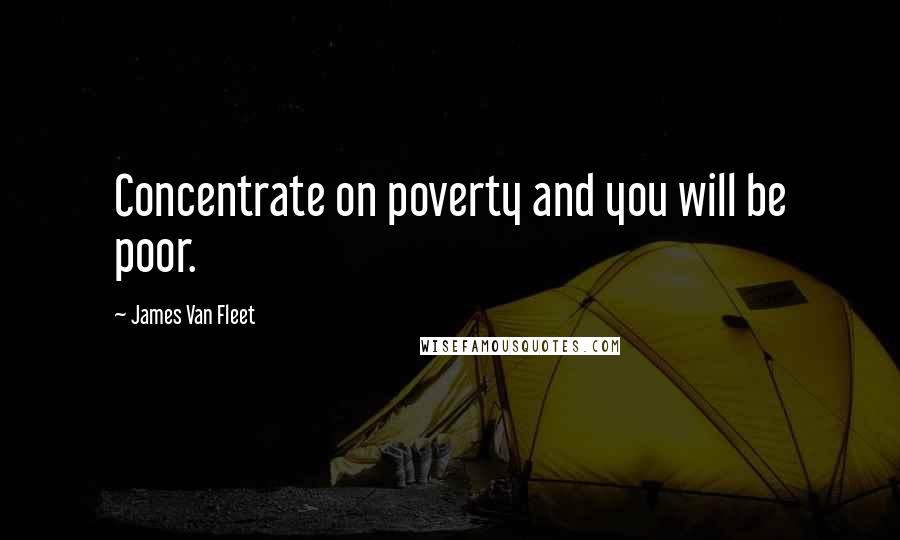 James Van Fleet Quotes: Concentrate on poverty and you will be poor.